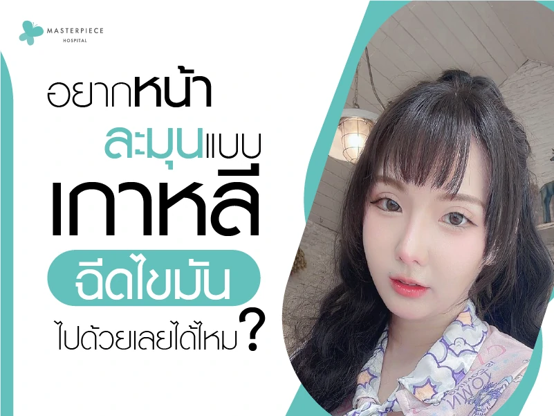 อยากหน้าละมุนแบบเกาหลี ฉีดไขมันไปด้วยเลยได้ไหม?